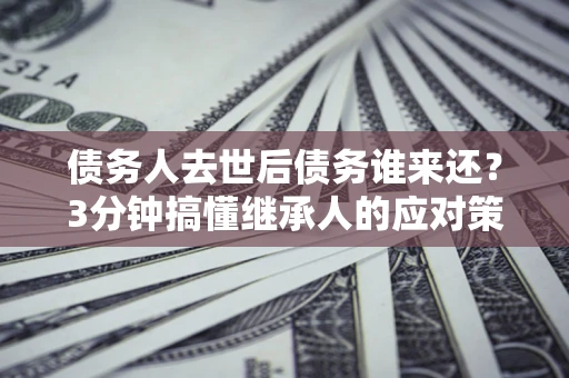 济南债务人去世后债务谁来还？3分钟搞懂继承人的应对策略
