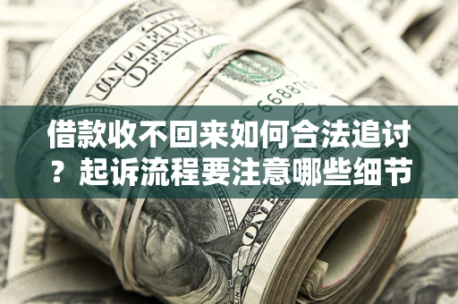 济南借款收不回来如何合法追讨？起诉流程要注意哪些细节？