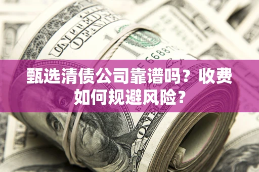 济南甄选清债公司靠谱吗？收费如何规避风险？