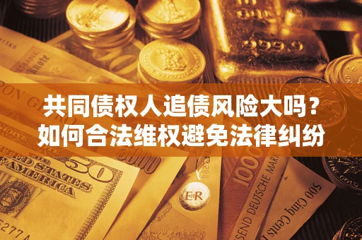 济南共同债权人追债风险大吗？如何合法维权避免法律纠纷？