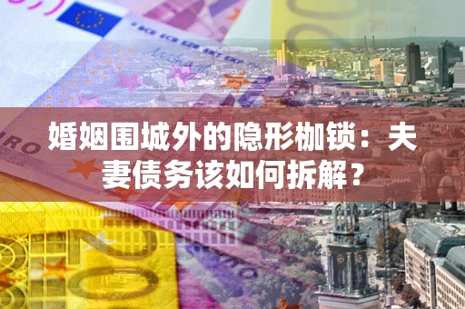 济南婚姻围城外的隐形枷锁：夫妻债务该如何拆解？