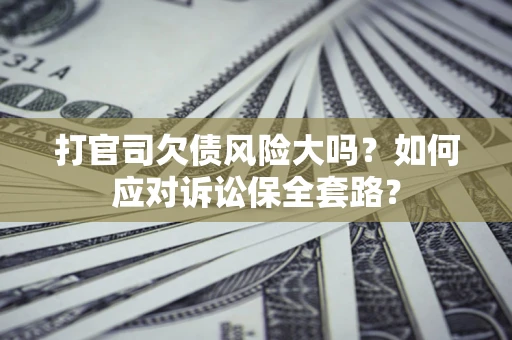 济南打官司欠债风险大吗？如何应对诉讼保全套路？