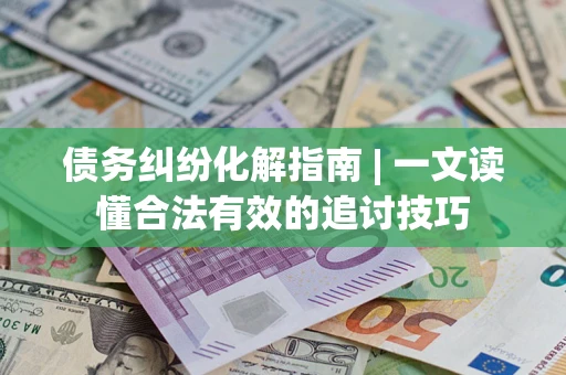 济南债务纠纷化解指南 | 一文读懂合法有效的追讨技巧