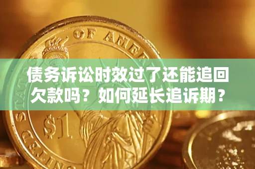 济南债务诉讼时效过了还能追回欠款吗？如何延长追诉期？