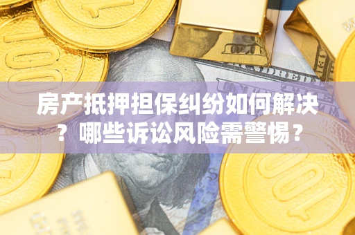 济南房产抵押担保纠纷如何解决？哪些诉讼风险需警惕？
