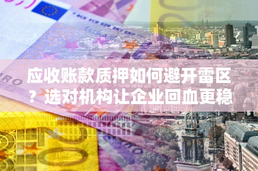 济南应收账款质押如何避开雷区？选对机构让企业回血更稳