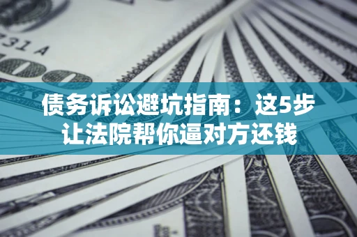 济南债务诉讼避坑指南：这5步让法院帮你逼对方还钱
