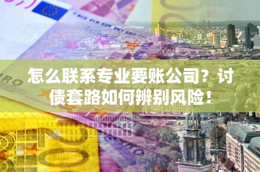 济南怎么联系专业要账公司？讨债套路如何辨别风险！