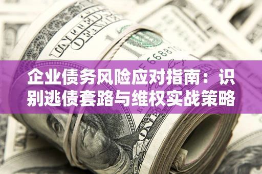 济南企业债务风险应对指南：识别逃债套路与维权实战策略
