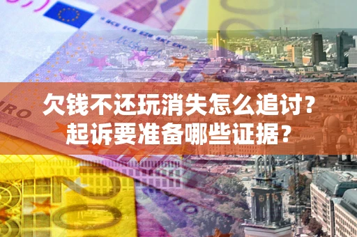 济南欠钱不还玩消失怎么追讨？起诉要准备哪些证据？