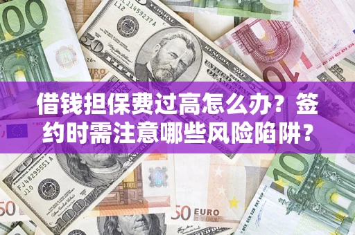 济南借钱担保费过高怎么办？签约时需注意哪些风险陷阱？