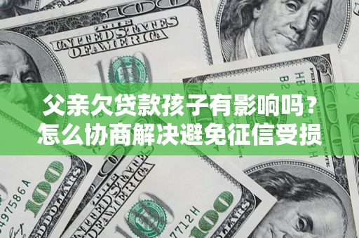 济南父亲欠贷款孩子有影响吗？怎么协商解决避免征信受损？