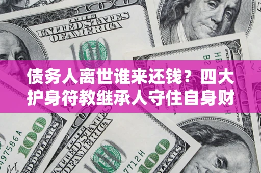 济南债务人离世谁来还钱？四大护身符教继承人守住自身财产