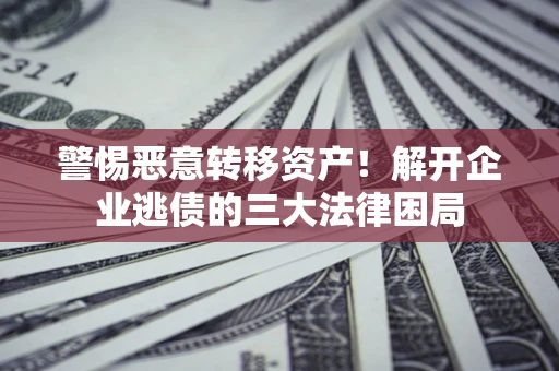 济南警惕恶意转移资产！解开企业逃债的三大法律困局