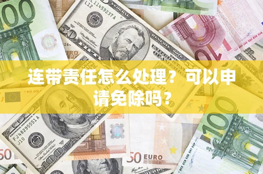 济南连带责任怎么处理？可以申请免除吗？