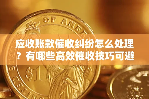 济南应收账款催收纠纷怎么处理？有哪些高效催收技巧可避免坏账？