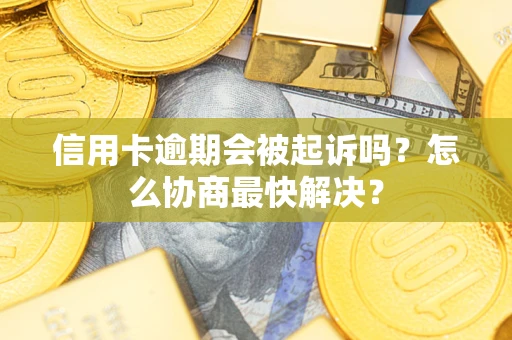 济南信用卡逾期会被起诉吗？怎么协商最快解决？