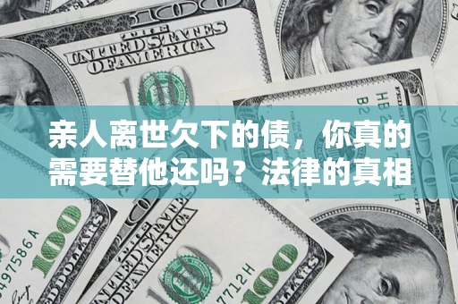 济南亲人离世欠下的债，你真的需要替他还吗？法律的真相或许与你想的不一样