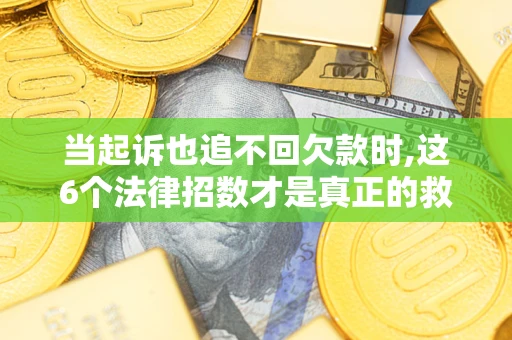 济南当起诉也追不回欠款时,这6个法律招数才是真正的救命稻草