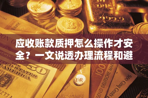 济南应收账款质押怎么操作才安全？一文说透办理流程和避险绝招